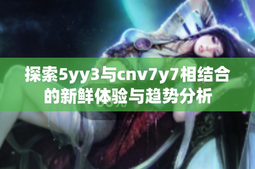 探索5yy3与cnv7y7相结合的新鲜体验与趋势分析