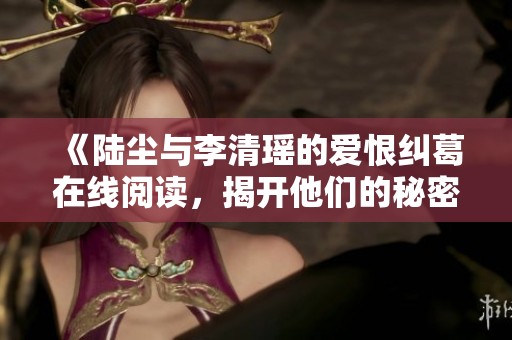 《陆尘与李清瑶的爱恨纠葛在线阅读，揭开他们的秘密人生》