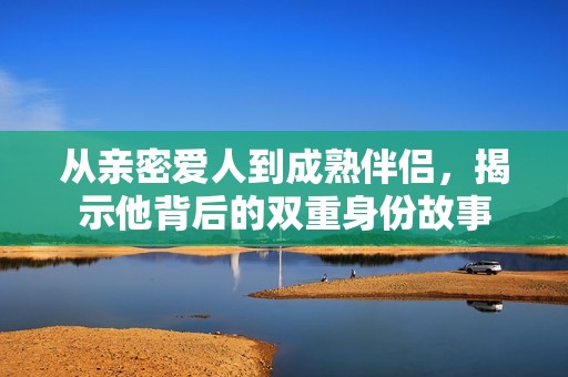 从亲密爱人到成熟伴侣，揭示他背后的双重身份故事