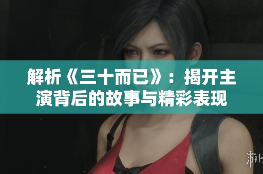 解析《三十而已》：揭开主演背后的故事与精彩表现