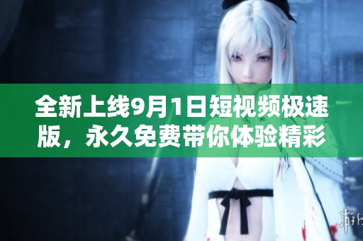 全新上线9月1日短视频极速版，永久免费带你体验精彩内容