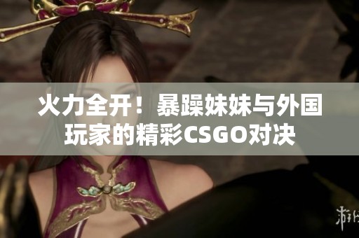 火力全开！暴躁妹妹与外国玩家的精彩CSGO对决