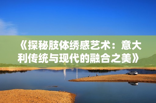 《探秘肢体绣感艺术：意大利传统与现代的融合之美》