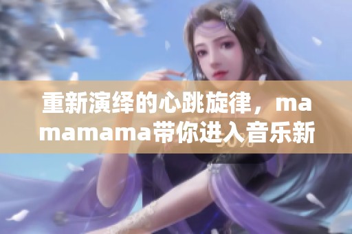 重新演绎的心跳旋律，mamamama带你进入音乐新境界
