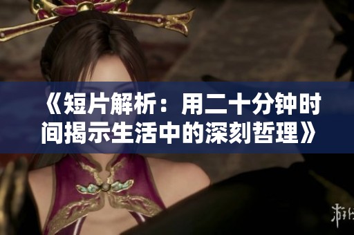 《短片解析：用二十分钟时间揭示生活中的深刻哲理》