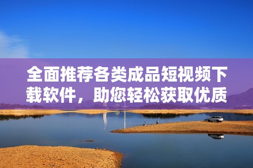 全面推荐各类成品短视频下载软件，助您轻松获取优质资源