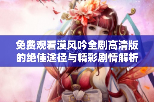 免费观看漠风吟全剧高清版的绝佳途径与精彩剧情解析