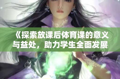 《探索放课后体育课的意义与益处，助力学生全面发展》