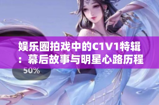 娱乐圈拍戏中的C1V1特辑：幕后故事与明星心路历程揭秘