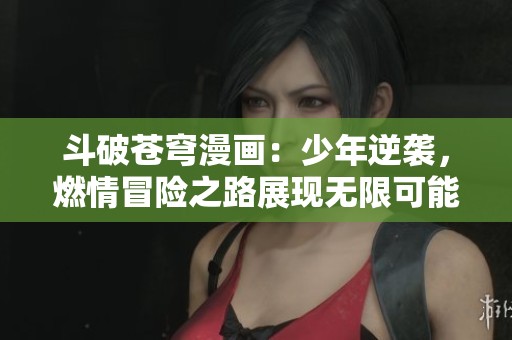 斗破苍穹漫画：少年逆袭，燃情冒险之路展现无限可能