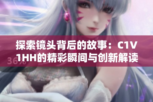 探索镜头背后的故事：C1V1HH的精彩瞬间与创新解读