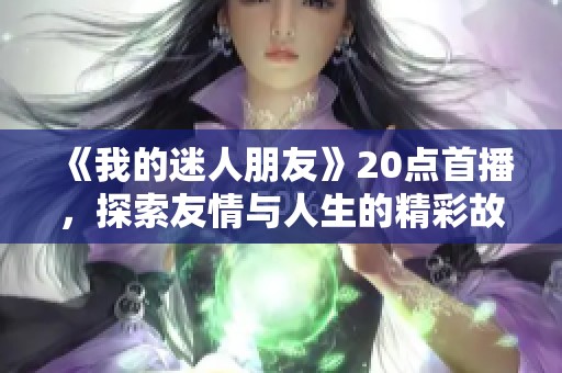 《我的迷人朋友》20点首播，探索友情与人生的精彩故事