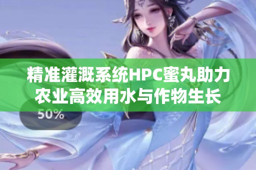 精准灌溉系统HPC蜜丸助力农业高效用水与作物生长