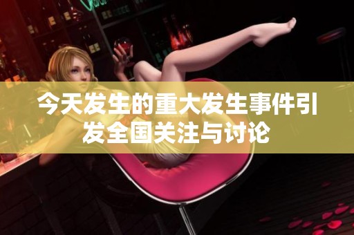 今天发生的重大发生事件引发全国关注与讨论