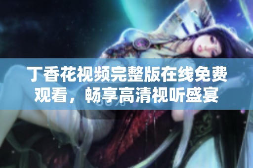 丁香花视频完整版在线免费观看，畅享高清视听盛宴