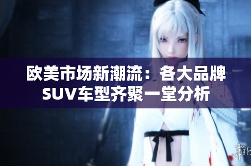欧美市场新潮流：各大品牌SUV车型齐聚一堂分析