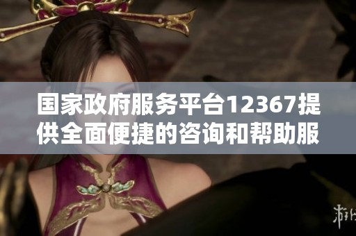 国家政府服务平台12367提供全面便捷的咨询和帮助服务