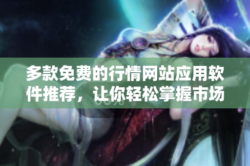 多款免费的行情网站应用软件推荐，让你轻松掌握市场动态