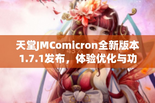 天堂JMComicron全新版本1.7.1发布，体验优化与功能增强攻略