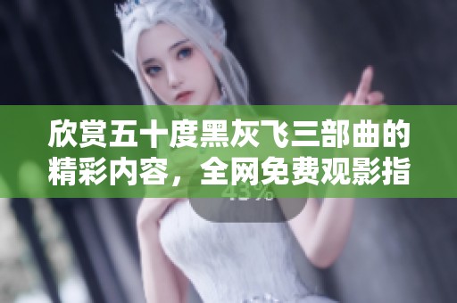 欣赏五十度黑灰飞三部曲的精彩内容，全网免费观影指南