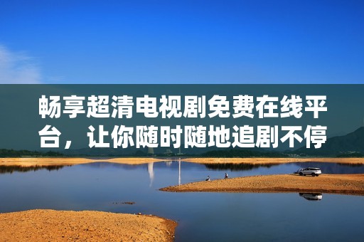 畅享超清电视剧免费在线平台，让你随时随地追剧不停歇