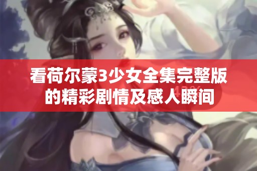 看荷尔蒙3少女全集完整版的精彩剧情及感人瞬间