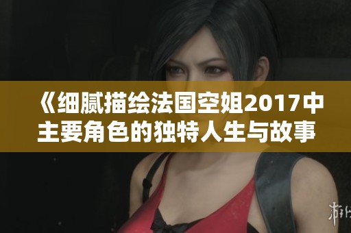 《细腻描绘法国空姐2017中主要角色的独特人生与故事》