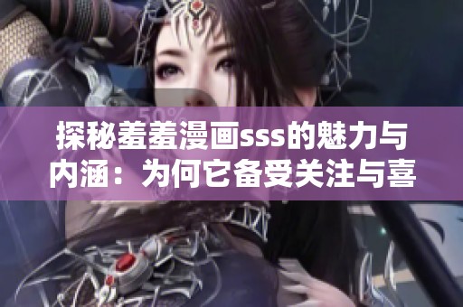 探秘羞羞漫画sss的魅力与内涵：为何它备受关注与喜爱