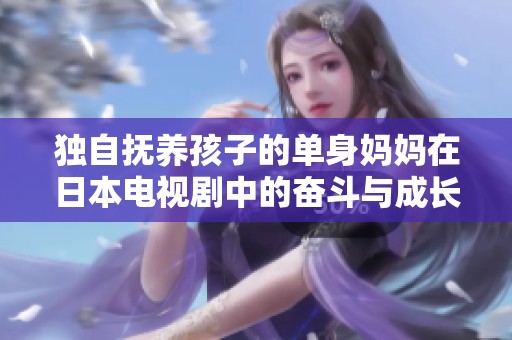 独自抚养孩子的单身妈妈在日本电视剧中的奋斗与成长故事