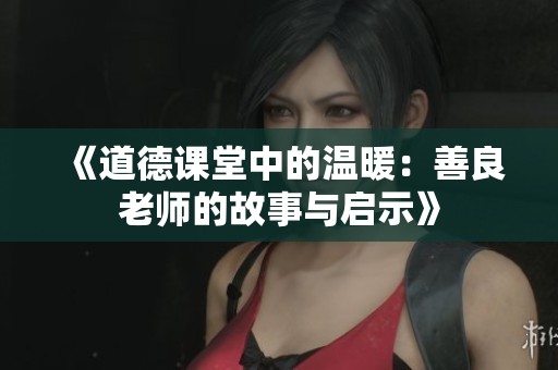《道德课堂中的温暖：善良老师的故事与启示》