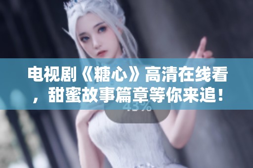 电视剧《糖心》高清在线看，甜蜜故事篇章等你来追！