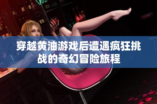 穿越黄油游戏后遭遇疯狂挑战的奇幻冒险旅程