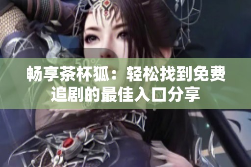 畅享茶杯狐：轻松找到免费追剧的最佳入口分享