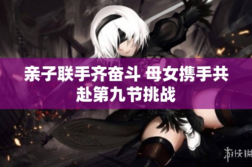 亲子联手齐奋斗 母女携手共赴第九节挑战
