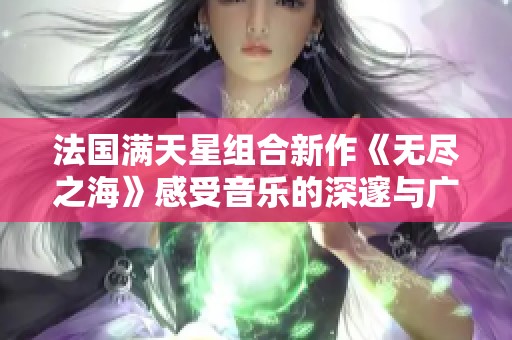 法国满天星组合新作《无尽之海》感受音乐的深邃与广阔