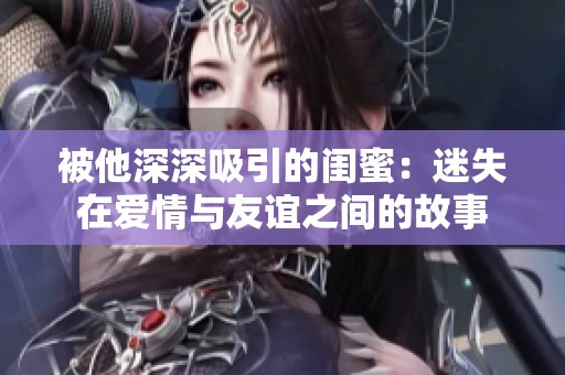 被他深深吸引的闺蜜：迷失在爱情与友谊之间的故事