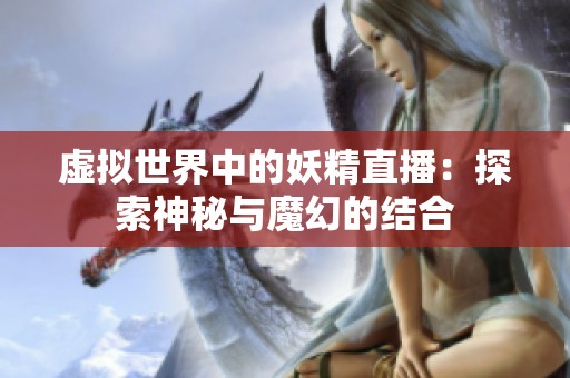 虚拟世界中的妖精直播：探索神秘与魔幻的结合