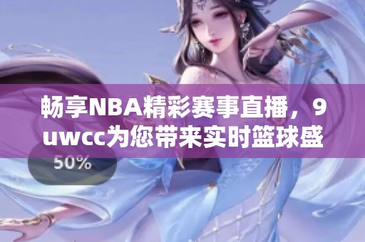 畅享NBA精彩赛事直播，9uwcc为您带来实时篮球盛宴