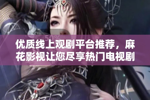 优质线上观剧平台推荐，麻花影视让您尽享热门电视剧