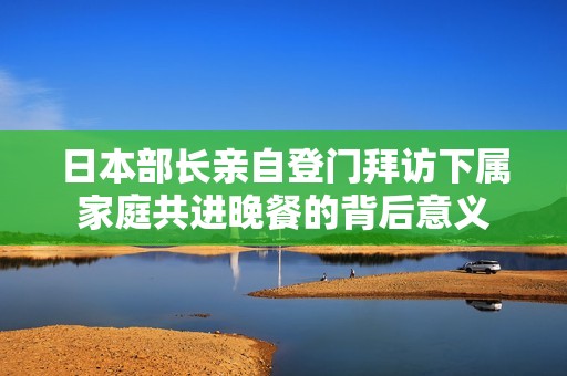 日本部长亲自登门拜访下属家庭共进晚餐的背后意义