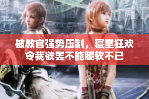 被教官强势压制，寝室狂欢令我欲罢不能腿软不已