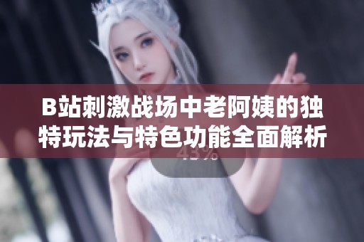 B站刺激战场中老阿姨的独特玩法与特色功能全面解析
