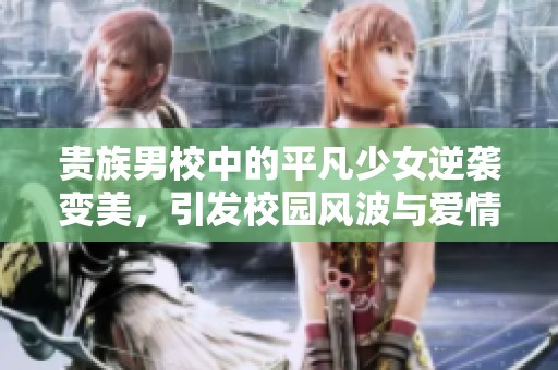 贵族男校中的平凡少女逆袭变美，引发校园风波与爱情故事