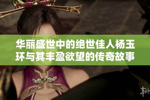 华丽盛世中的绝世佳人杨玉环与其丰盈欲望的传奇故事