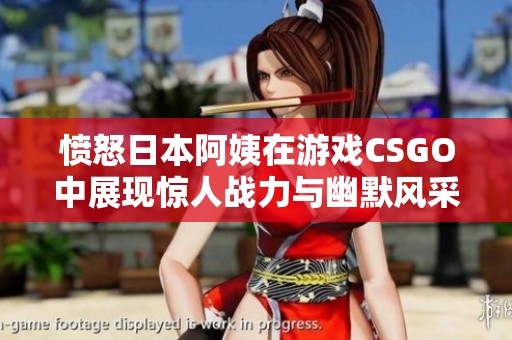 愤怒日本阿姨在游戏CSGO中展现惊人战力与幽默风采