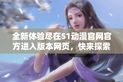 全新体验尽在51动漫官网官方进入版本网页，快来探索吧