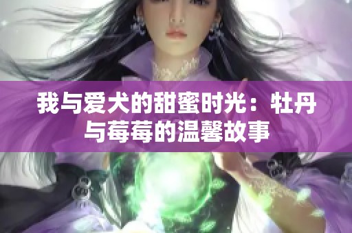 我与爱犬的甜蜜时光：牡丹与莓莓的温馨故事
