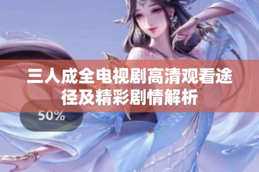 三人成全电视剧高清观看途径及精彩剧情解析