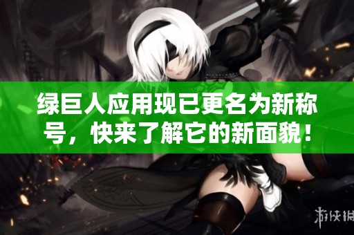 绿巨人应用现已更名为新称号，快来了解它的新面貌！