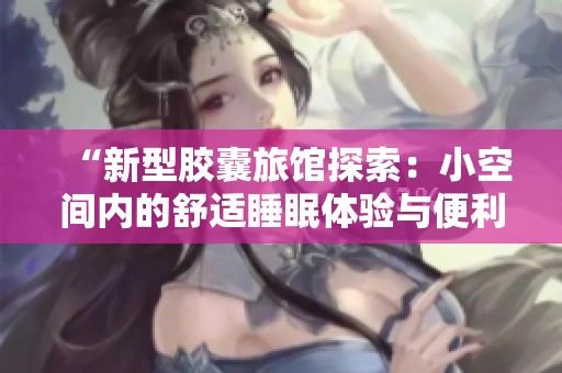 “新型胶囊旅馆探索：小空间内的舒适睡眠体验与便利”